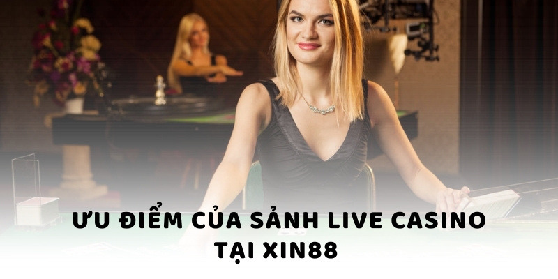 Ưu điểm của sảnh Live Casino tại Xin88